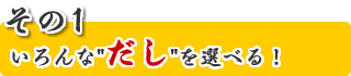 いろんな「だし」を選べる！